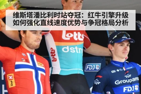 维斯塔潘比利时站夺冠：红牛引擎升级如何强化直线速度优势与争冠格局分析