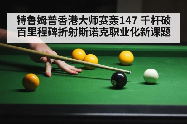 特鲁姆普香港大师赛轰147 千杆破百里程碑折射斯诺克职业化新课题